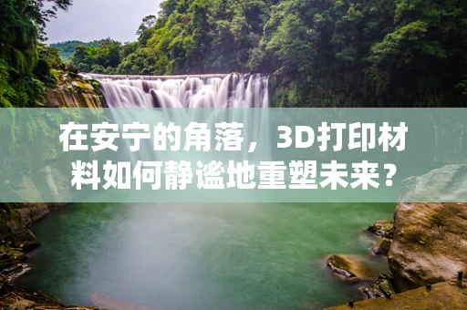 在安宁的角落，3D打印材料如何静谧地重塑未来？