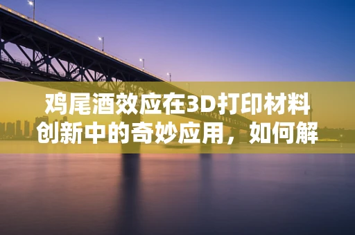 鸡尾酒效应在3D打印材料创新中的奇妙应用，如何解锁新材料的无限可能？