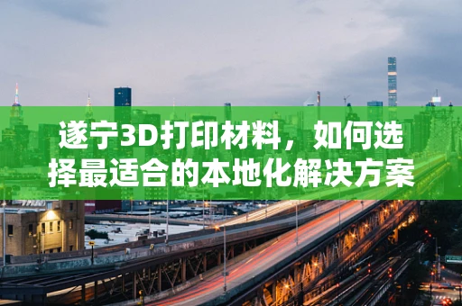 遂宁3D打印材料，如何选择最适合的本地化解决方案？