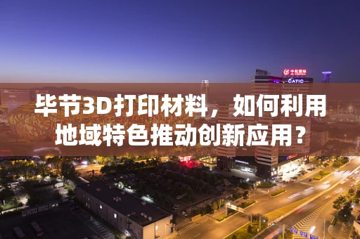 毕节3D打印材料，如何利用地域特色推动创新应用？