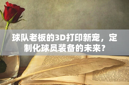球队老板的3D打印新宠，定制化球员装备的未来？
