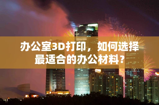 办公室3D打印，如何选择最适合的办公材料？