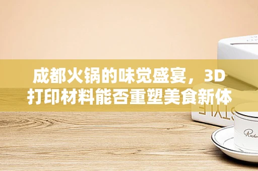 成都火锅的味觉盛宴，3D打印材料能否重塑美食新体验？