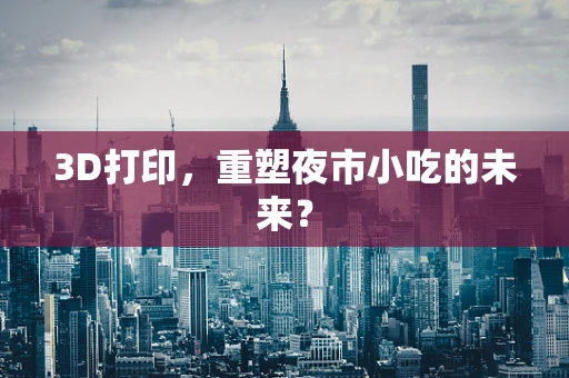 3D打印，重塑夜市小吃的未来？