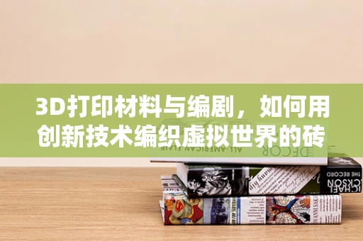 3D打印材料与编剧，如何用创新技术编织虚拟世界的砖瓦？