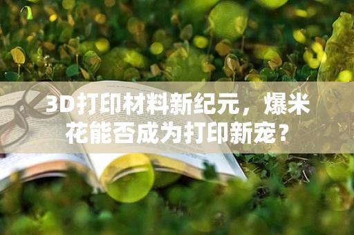 3D打印材料新纪元，爆米花能否成为打印新宠？