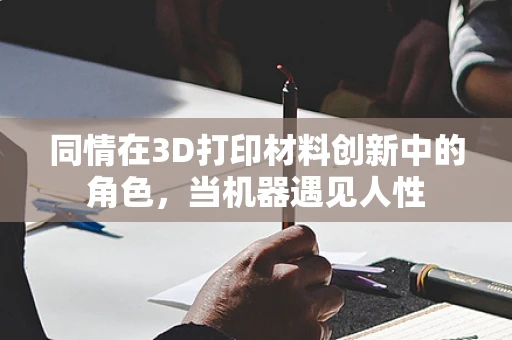 同情在3D打印材料创新中的角色，当机器遇见人性