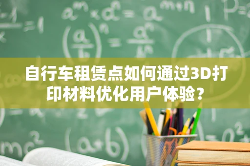 自行车租赁点如何通过3D打印材料优化用户体验？