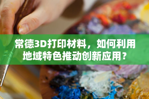 常德3D打印材料，如何利用地域特色推动创新应用？