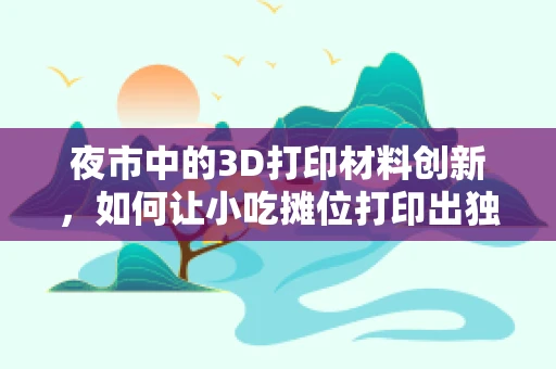 夜市中的3D打印材料创新，如何让小吃摊位打印出独特魅力？