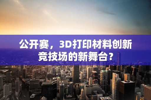 公开赛，3D打印材料创新竞技场的新舞台？