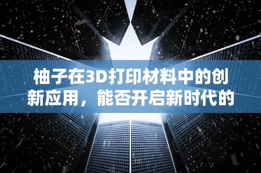 柚子在3D打印材料中的创新应用，能否开启新时代的‘果味’打印？