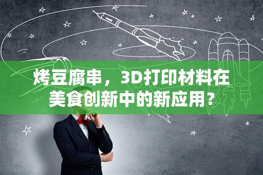 烤豆腐串，3D打印材料在美食创新中的新应用？