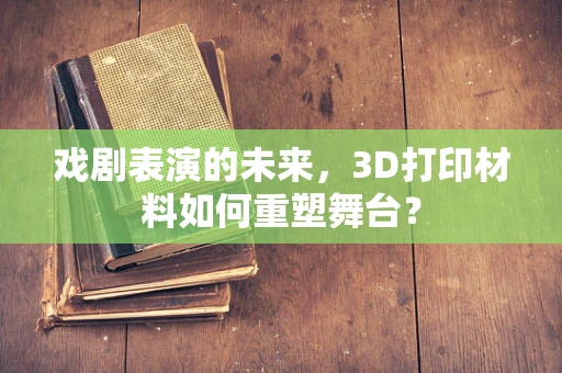 戏剧表演的未来，3D打印材料如何重塑舞台？
