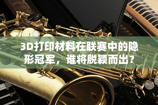 3D打印材料在联赛中的隐形冠军，谁将脱颖而出？