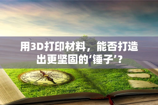 用3D打印材料，能否打造出更坚固的‘锤子’？