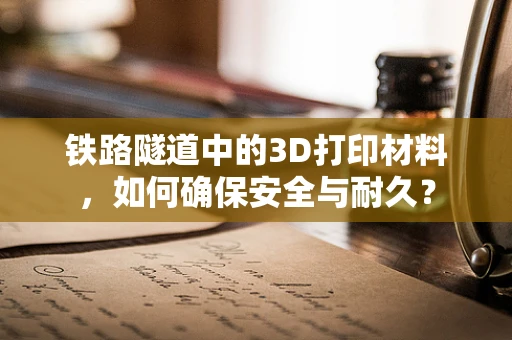 铁路隧道中的3D打印材料，如何确保安全与耐久？