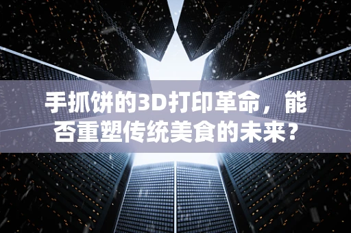 手抓饼的3D打印革命，能否重塑传统美食的未来？