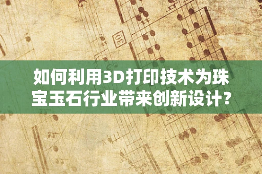 如何利用3D打印技术为珠宝玉石行业带来创新设计？