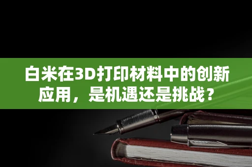 白米在3D打印材料中的创新应用，是机遇还是挑战？