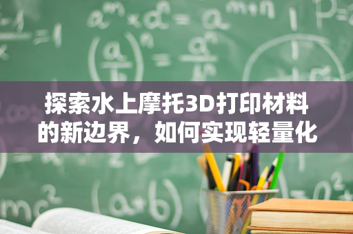 探索水上摩托3D打印材料的新边界，如何实现轻量化与耐水性的完美结合？