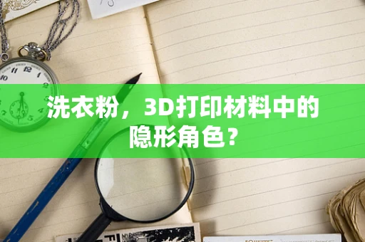 洗衣粉，3D打印材料中的隐形角色？