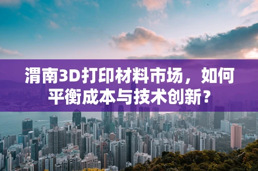 渭南3D打印材料市场，如何平衡成本与技术创新？