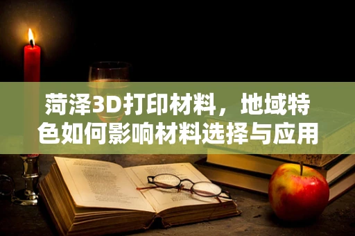 菏泽3D打印材料，地域特色如何影响材料选择与应用？