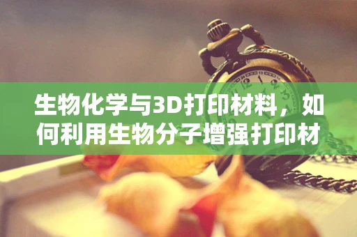 生物化学与3D打印材料，如何利用生物分子增强打印材料的性能？