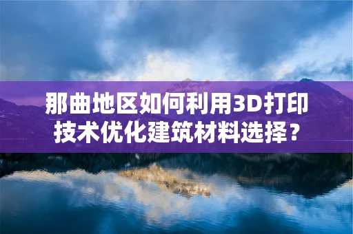那曲地区如何利用3D打印技术优化建筑材料选择？