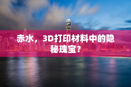 赤水，3D打印材料中的隐秘瑰宝？