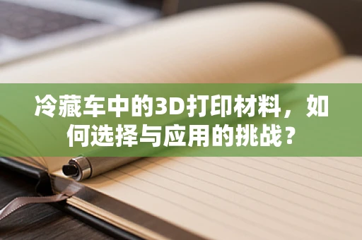 冷藏车中的3D打印材料，如何选择与应用的挑战？