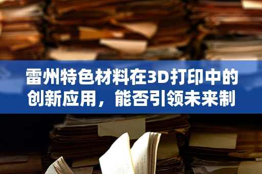 雷州特色材料在3D打印中的创新应用，能否引领未来制造新风潮？
