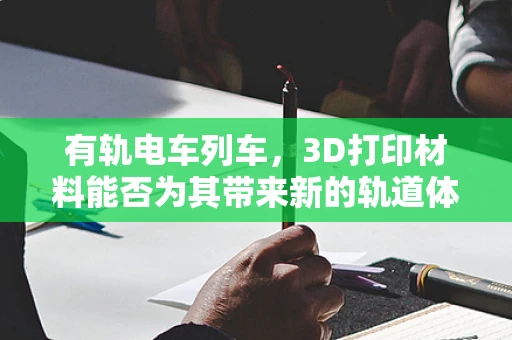 有轨电车列车，3D打印材料能否为其带来新的轨道体验？
