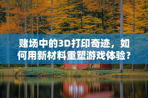 赌场中的3D打印奇迹，如何用新材料重塑游戏体验？