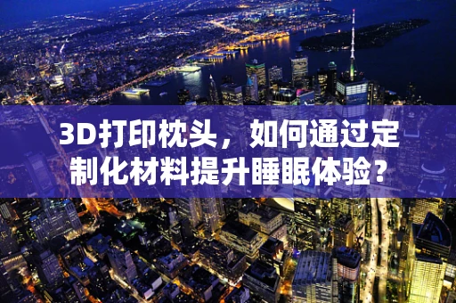 3D打印枕头，如何通过定制化材料提升睡眠体验？