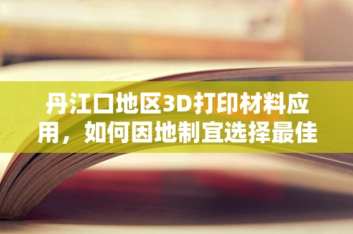 丹江口地区3D打印材料应用，如何因地制宜选择最佳材料？