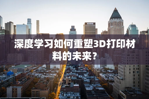 深度学习如何重塑3D打印材料的未来？