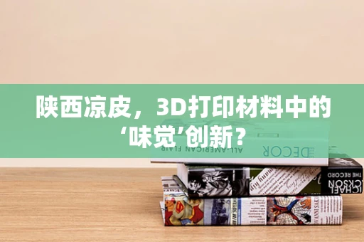 陕西凉皮，3D打印材料中的‘味觉’创新？