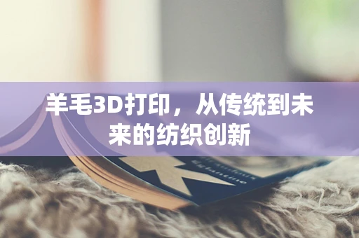 羊毛3D打印，从传统到未来的纺织创新