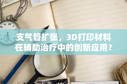 支气管扩张，3D打印材料在辅助治疗中的创新应用？