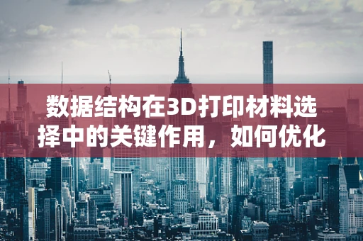 数据结构在3D打印材料选择中的关键作用，如何优化材料应用的‘数字蓝图’？