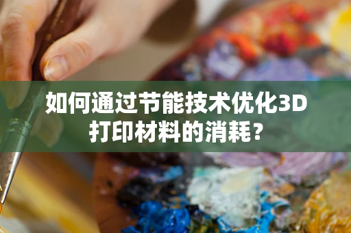 如何通过节能技术优化3D打印材料的消耗？