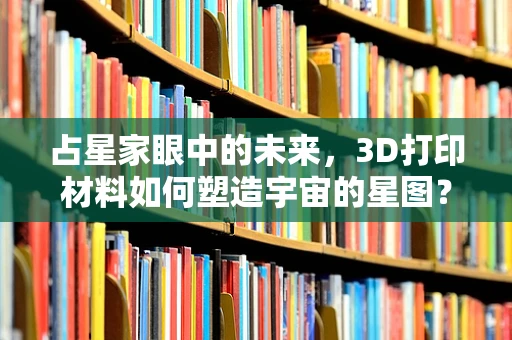 占星家眼中的未来，3D打印材料如何塑造宇宙的星图？