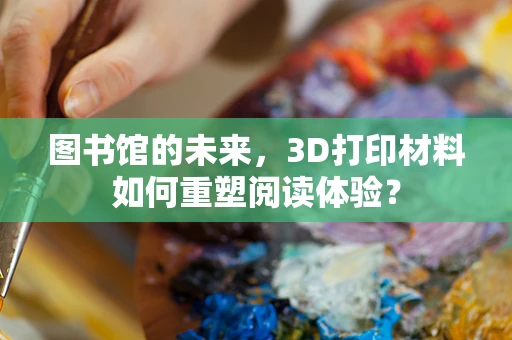 图书馆的未来，3D打印材料如何重塑阅读体验？