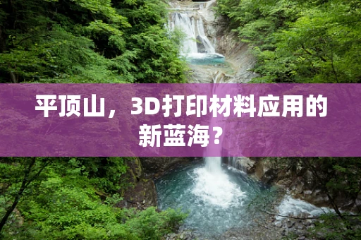 平顶山，3D打印材料应用的新蓝海？