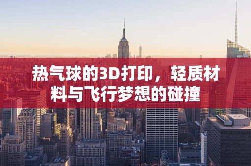热气球的3D打印，轻质材料与飞行梦想的碰撞