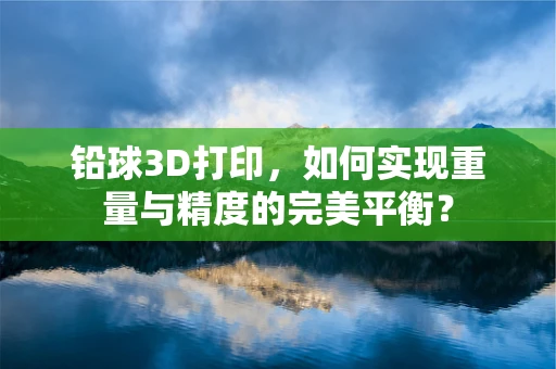 铅球3D打印，如何实现重量与精度的完美平衡？