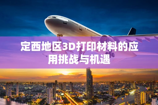 定西地区3D打印材料的应用挑战与机遇