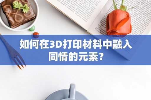 如何在3D打印材料中融入同情的元素？